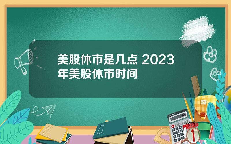 美股休市是几点 2023年美股休市时间